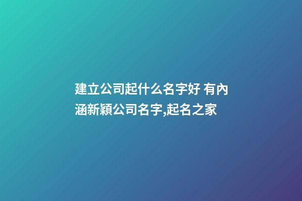 建立公司起什么名字好 有內涵新穎公司名字,起名之家-第1張-公司起名-玄機派